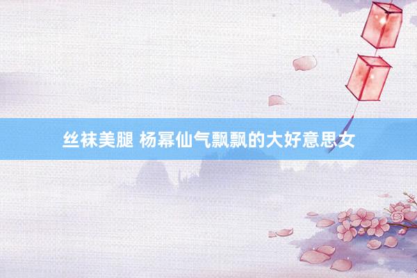 丝袜美腿 杨幂仙气飘飘的大好意思女