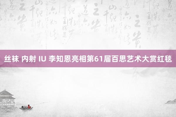 丝袜 内射 IU 李知恩亮相第61届百思艺术大赏红毯