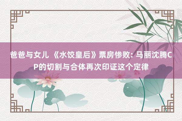 爸爸与女儿 《水饺皇后》票房惨败: 马丽沈腾CP的切割与合体再次印证这个定律