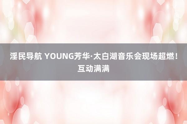 淫民导航 YOUNG芳华·太白湖音乐会现场超燃！互动满满