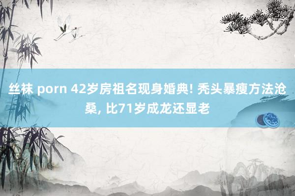 丝袜 porn 42岁房祖名现身婚典! 秃头暴瘦方法沧桑， 比71岁成龙还显老
