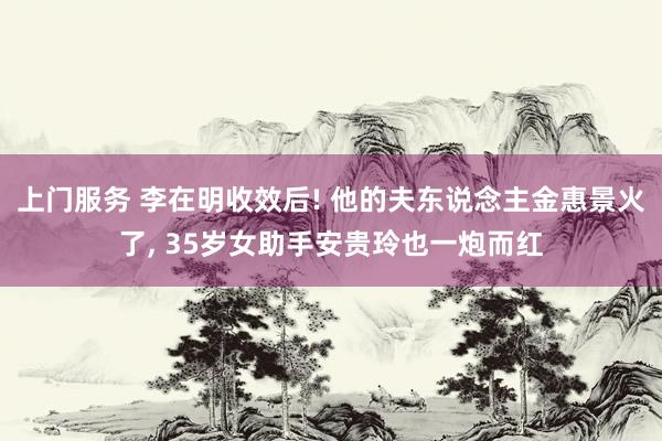 上门服务 李在明收效后! 他的夫东说念主金惠景火了， 35岁女助手安贵玲也一炮而红