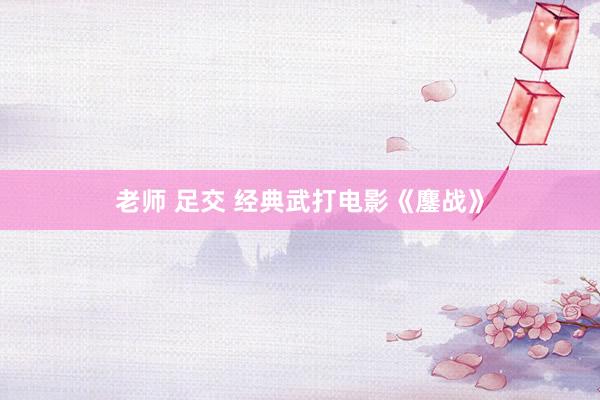 老师 足交 经典武打电影《鏖战》