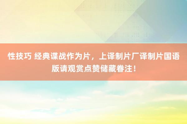 性技巧 经典谍战作为片，上译制片厂译制片国语版请观赏点赞储藏眷注！