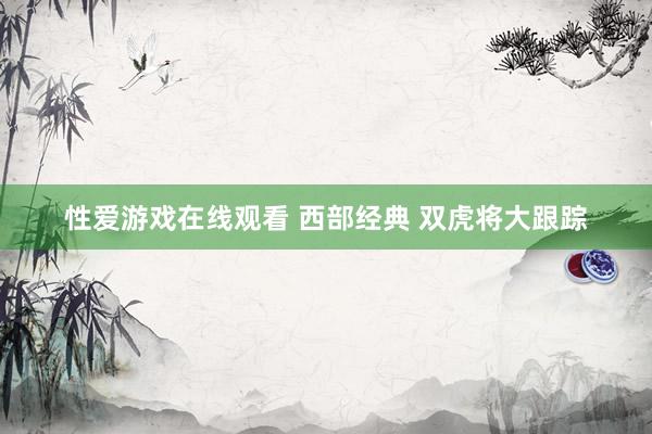 性爱游戏在线观看 西部经典 双虎将大跟踪
