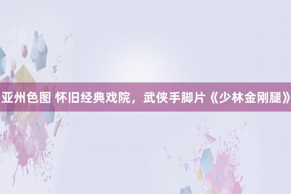 亚州色图 怀旧经典戏院，武侠手脚片《少林金刚腿》