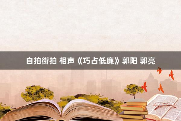 自拍街拍 相声《巧占低廉》郭阳 郭亮