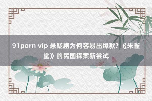 91porn vip 悬疑剧为何容易出爆款? 《朱雀堂》的民国探案新尝试